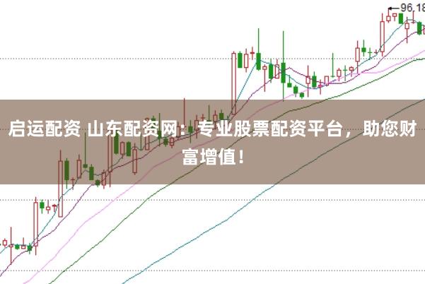 启运配资 山东配资网：专业股票配资平台，助您财富增值！