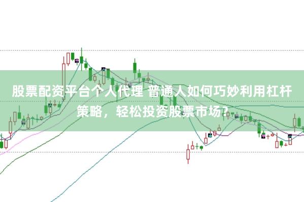 股票配资平台个人代理 普通人如何巧妙利用杠杆策略，轻松投资股票市场？