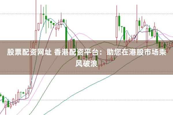 股票配资网址 香港配资平台：助您在港股市场乘风破浪