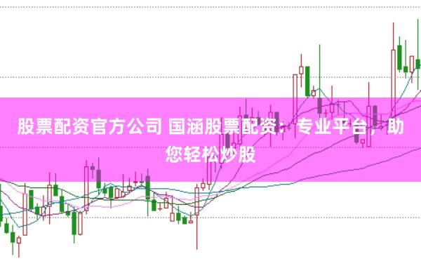 股票配资官方公司 国涵股票配资：专业平台，助您轻松炒股