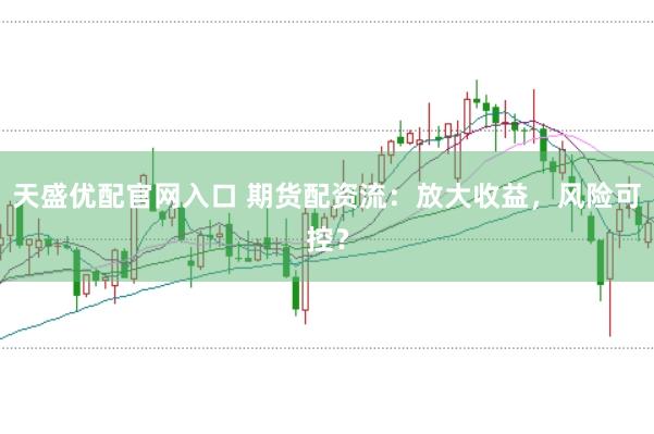 天盛优配官网入口 期货配资流：放大收益，风险可控？
