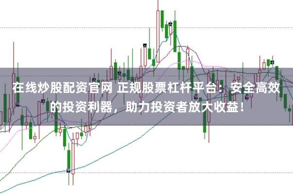 在线炒股配资官网 正规股票杠杆平台：安全高效的投资利器，助力投资者放大收益！