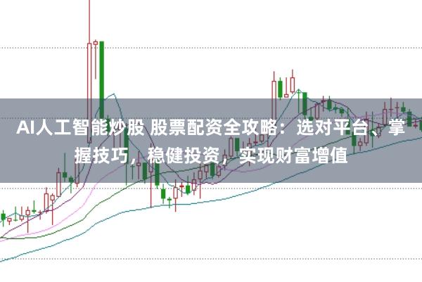 AI人工智能炒股 股票配资全攻略：选对平台、掌握技巧，稳健投资，实现财富增值