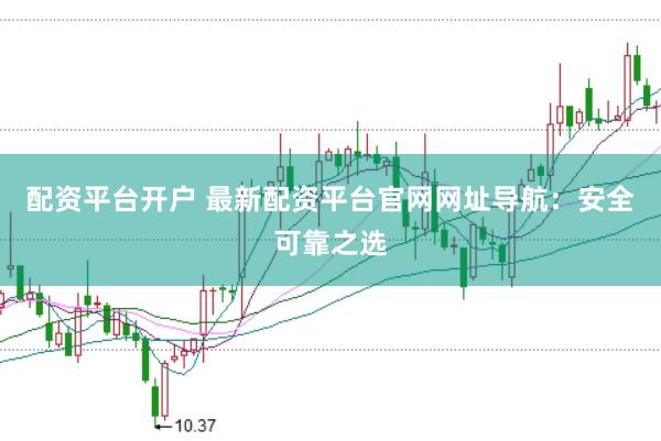 配资平台开户 最新配资平台官网网址导航：安全可靠之选