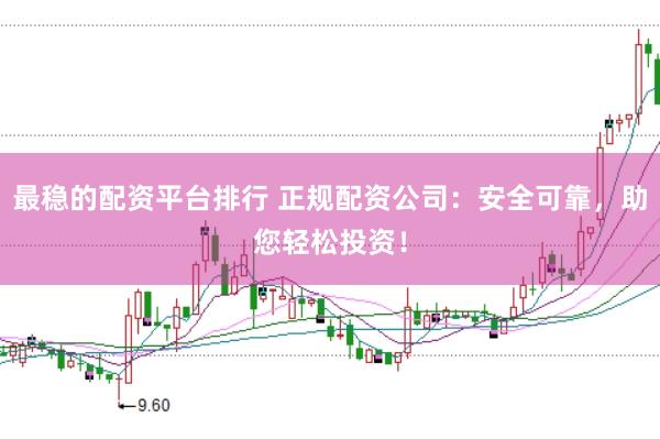 最稳的配资平台排行 正规配资公司：安全可靠，助您轻松投资！