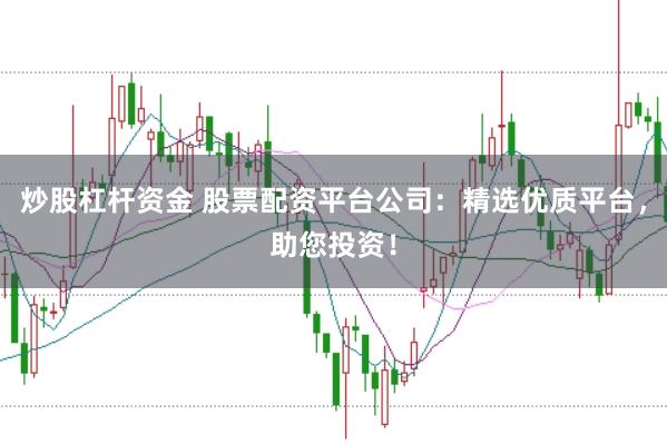 炒股杠杆资金 股票配资平台公司：精选优质平台，助您投资！
