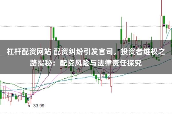 杠杆配资网站 配资纠纷引发官司，投资者维权之路揭秘：配资风险与法律责任探究