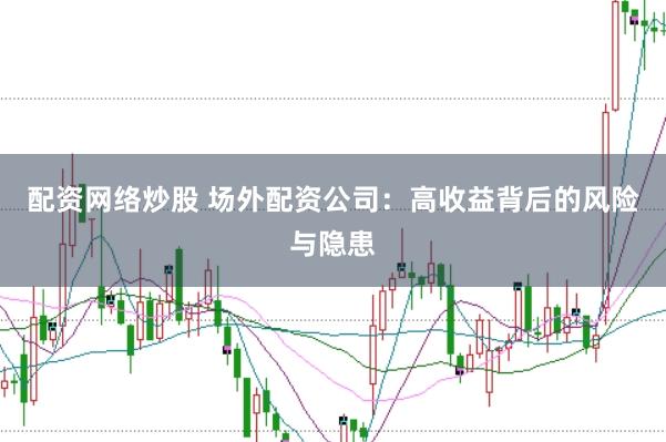 配资网络炒股 场外配资公司：高收益背后的风险与隐患