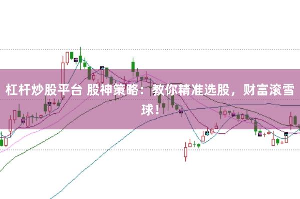 杠杆炒股平台 股神策略：教你精准选股，财富滚雪球！