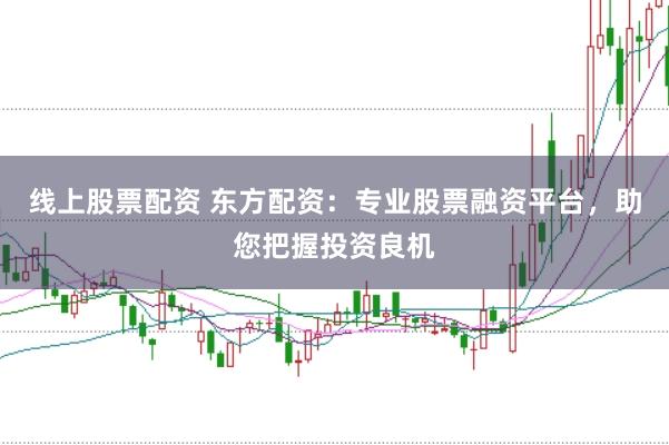 线上股票配资 东方配资：专业股票融资平台，助您把握投资良机