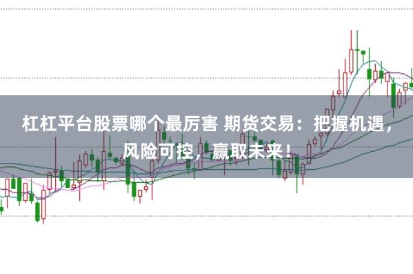 杠杠平台股票哪个最厉害 期货交易：把握机遇，风险可控，赢取未来！