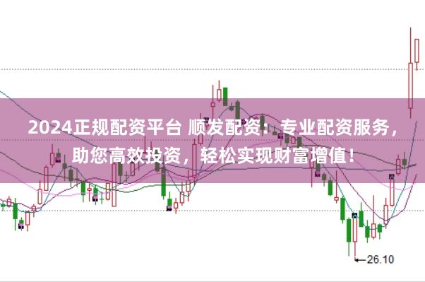 2024正规配资平台 顺发配资：专业配资服务，助您高效投资，轻松实现财富增值！