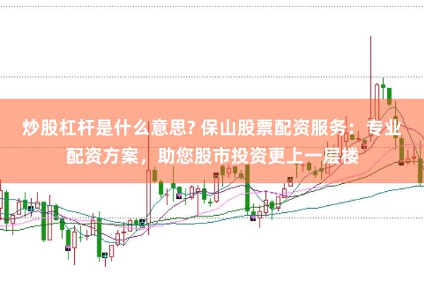 炒股杠杆是什么意思? 保山股票配资服务：专业配资方案，助您股市投资更上一层楼