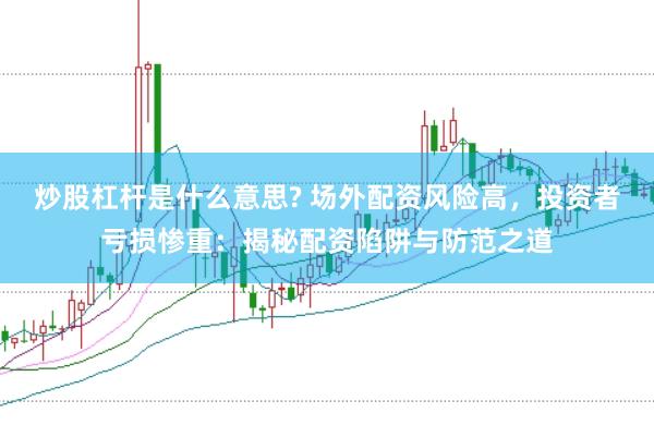 炒股杠杆是什么意思? 场外配资风险高，投资者亏损惨重：揭秘配资陷阱与防范之道