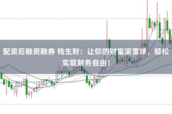 配资后融资融券 钱生财：让你的财富滚雪球，轻松实现财务自由！
