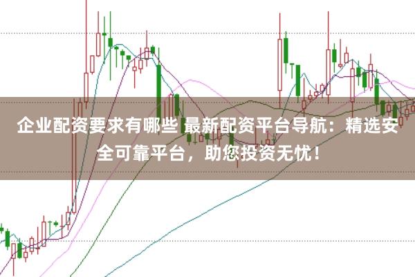 企业配资要求有哪些 最新配资平台导航：精选安全可靠平台，助您投资无忧！
