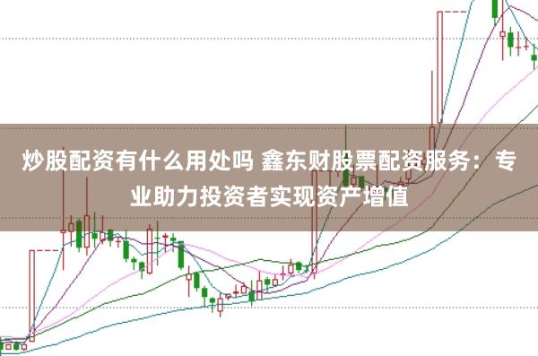 炒股配资有什么用处吗 鑫东财股票配资服务：专业助力投资者实现资产增值