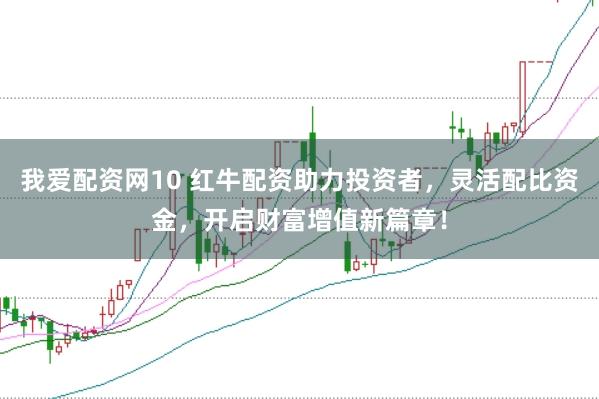 我爱配资网10 红牛配资助力投资者，灵活配比资金，开启财富增值新篇章！