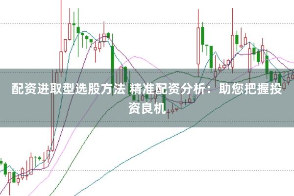 配资进取型选股方法 精准配资分析：助您把握投资良机