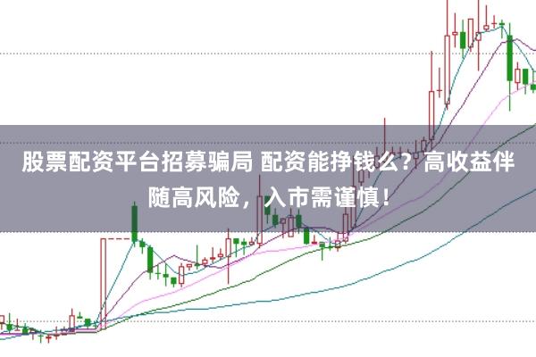 股票配资平台招募骗局 配资能挣钱么？高收益伴随高风险，入市需谨慎！