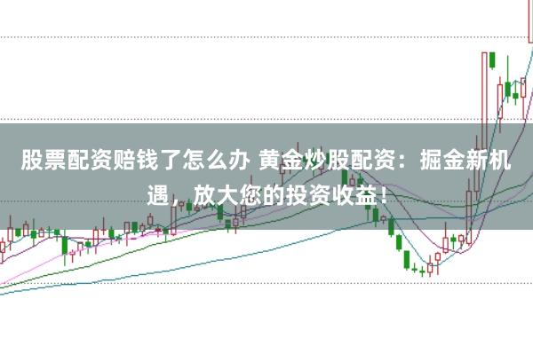 股票配资赔钱了怎么办 黄金炒股配资：掘金新机遇，放大您的投资收益！
