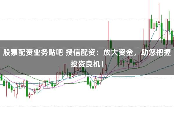 股票配资业务贴吧 授信配资：放大资金，助您把握投资良机！