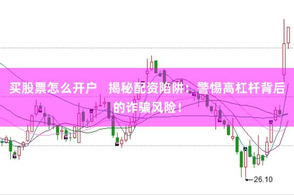 买股票怎么开户   揭秘配资陷阱：警惕高杠杆背后的诈骗风险！