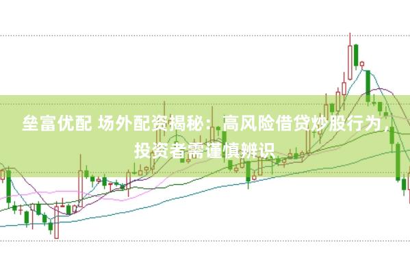 垒富优配 场外配资揭秘：高风险借贷炒股行为，投资者需谨慎辨识