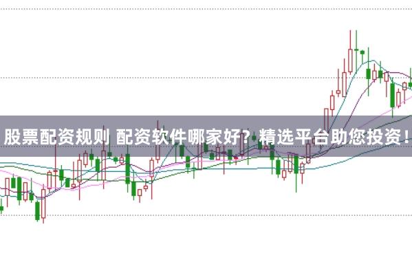 股票配资规则 配资软件哪家好？精选平台助您投资！