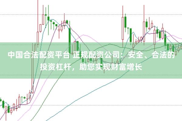 中国合法配资平台 正规配资公司：安全、合法的投资杠杆，助您实现财富增长