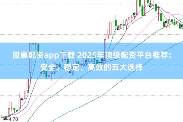 股票配资app下载 2025年顶级配资平台推荐：安全、稳定、高效的五大选择