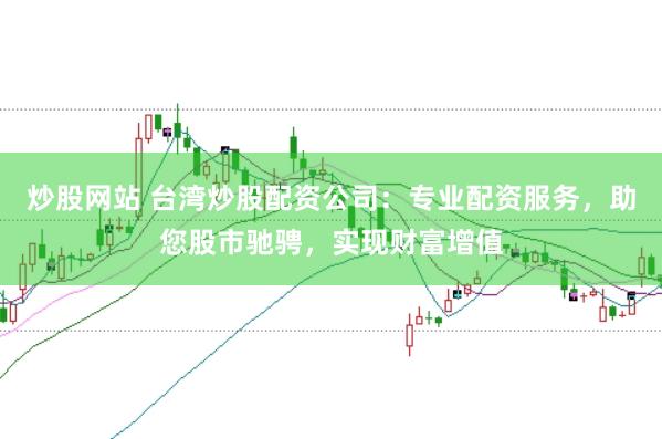 炒股网站 台湾炒股配资公司：专业配资服务，助您股市驰骋，实现财富增值