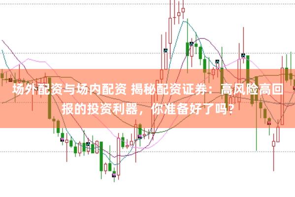 场外配资与场内配资 揭秘配资证券：高风险高回报的投资利器，你准备好了吗？