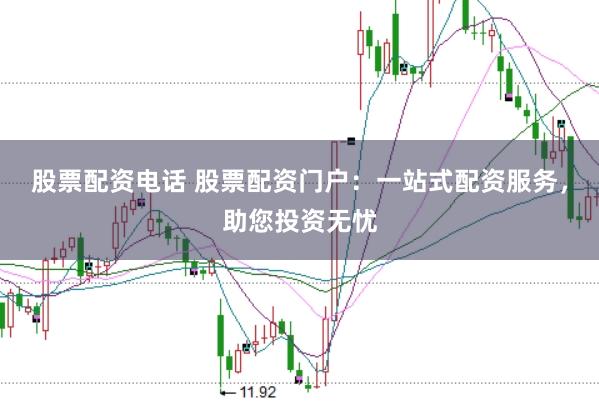 股票配资电话 股票配资门户：一站式配资服务，助您投资无忧