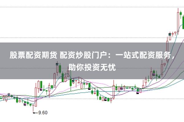 股票配资期货 配资炒股门户：一站式配资服务，助你投资无忧