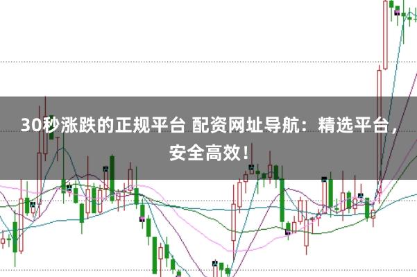 30秒涨跌的正规平台 配资网址导航：精选平台，安全高效！