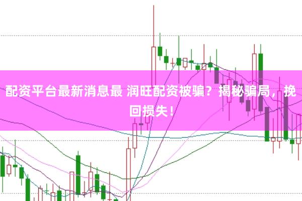 配资平台最新消息最 润旺配资被骗？揭秘骗局，挽回损失！