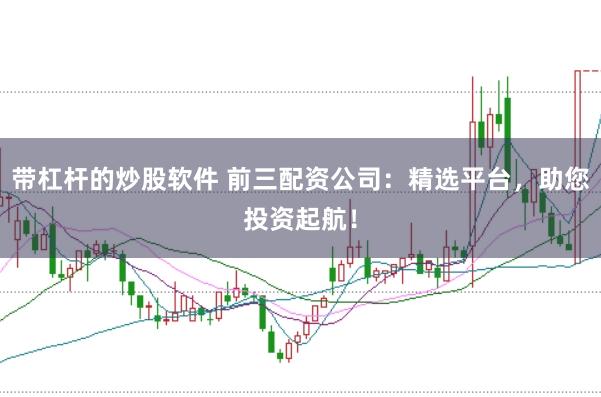 带杠杆的炒股软件 前三配资公司：精选平台，助您投资起航！