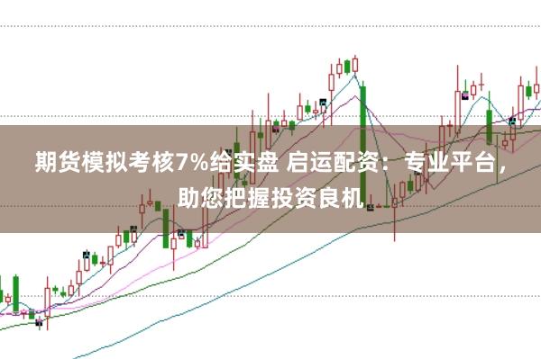 期货模拟考核7%给实盘 启运配资：专业平台，助您把握投资良机