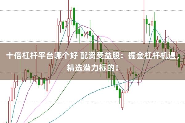 十倍杠杆平台哪个好 配资受益股：掘金杠杆机遇，精选潜力标的！