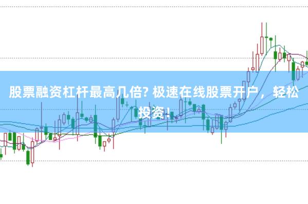 股票融资杠杆最高几倍? 极速在线股票开户，轻松投资！