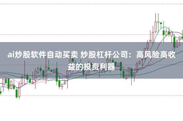ai炒股软件自动买卖 炒股杠杆公司：高风险高收益的投资利器