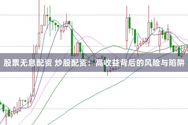 股票无息配资 炒股配资：高收益背后的风险与陷阱