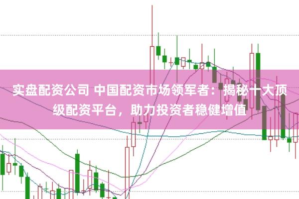 实盘配资公司 中国配资市场领军者：揭秘十大顶级配资平台，助力投资者稳健增值