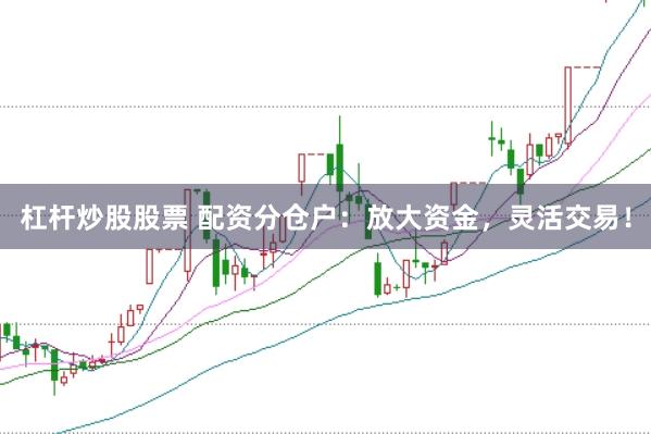 杠杆炒股股票 配资分仓户：放大资金，灵活交易！