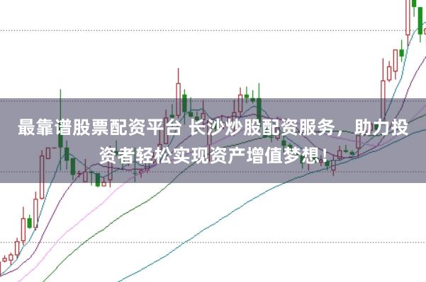 最靠谱股票配资平台 长沙炒股配资服务，助力投资者轻松实现资产增值梦想！