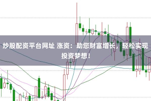 炒股配资平台网址 涨资：助您财富增长，轻松实现投资梦想！