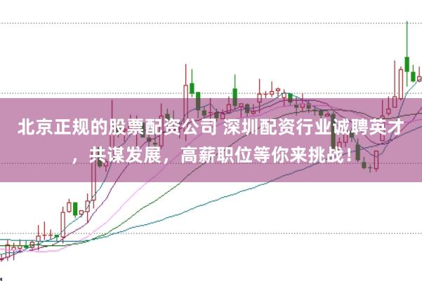 北京正规的股票配资公司 深圳配资行业诚聘英才，共谋发展，高薪职位等你来挑战！