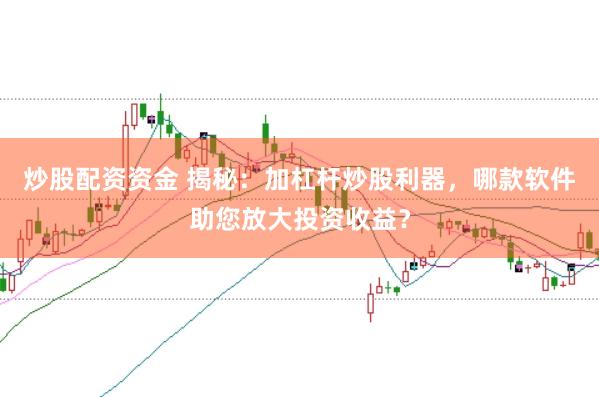 炒股配资资金 揭秘：加杠杆炒股利器，哪款软件助您放大投资收益？