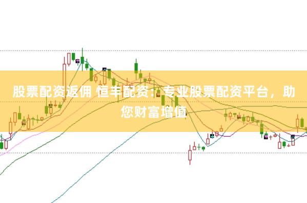 股票配资返佣 恒丰配资：专业股票配资平台，助您财富增值